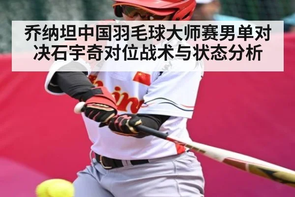 乔纳坦中国羽毛球大师赛男单对决石宇奇对位战术与状态分析