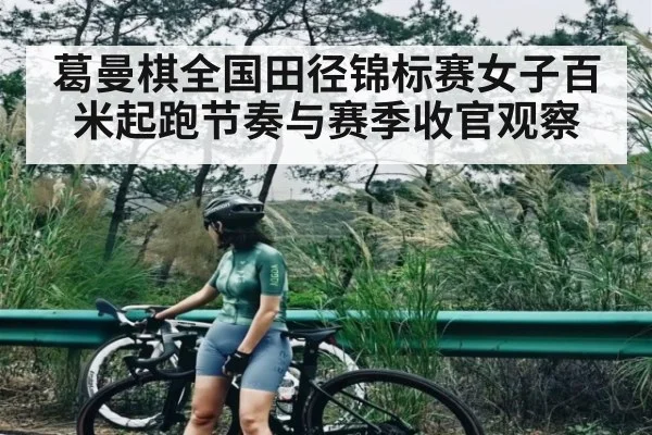 葛曼棋全国田径锦标赛女子百米起跑节奏与赛季收官观察