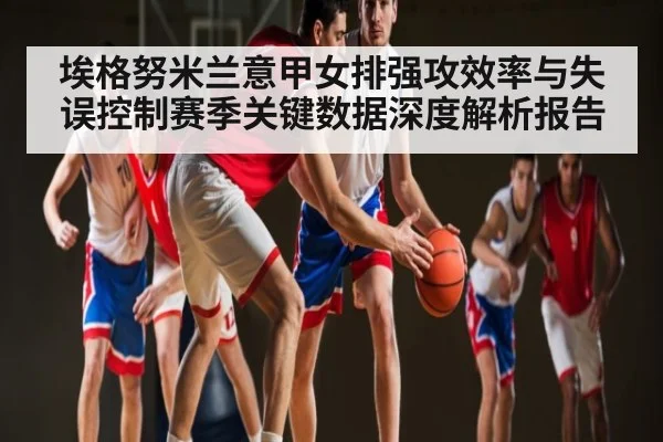 埃格努米兰意甲女排强攻效率与失误控制赛季关键数据深度解析报告