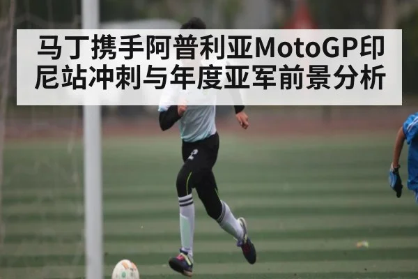 马丁携手阿普利亚MotoGP印尼站冲刺与年度亚军前景分析