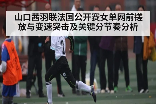 山口茜羽联法国公开赛女单网前搓放与变速突击及关键分节奏分析